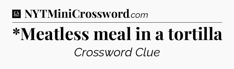 *Meatless meal in a tortilla - LA Times Crossword