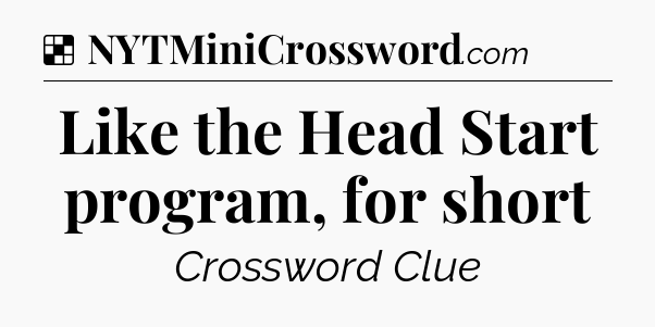 Solution: Like the Head Start program, for short - NYT Crossword