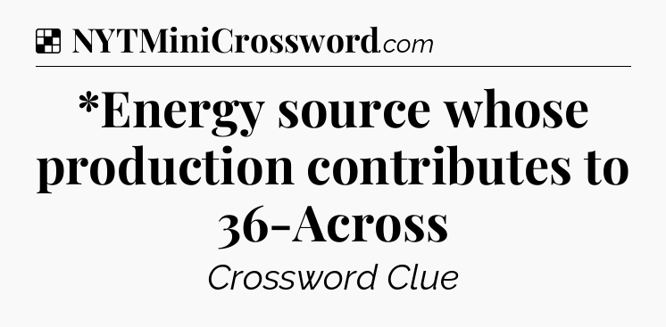 Solution: *Energy source whose production contributes to 36-Across - NYT Crossword