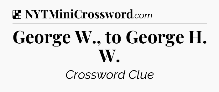 Solution: George W., to George H. W - NYT Crossword