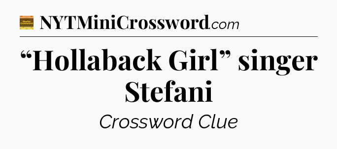 “Hollaback Girl” singer Stefani - Eugene Sheffer Crossword