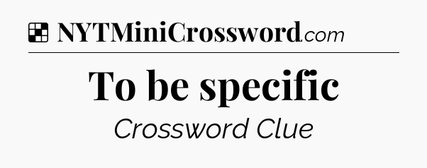 Solution: To be specific - NYT Crossword