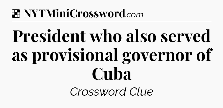 Solution: President who also served as provisional governor of Cuba - NYT Crossword