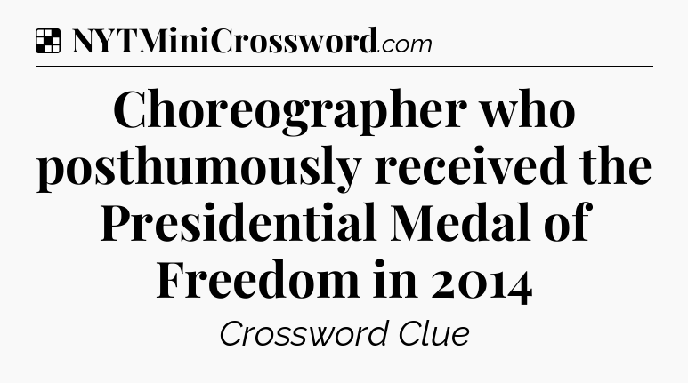 Solution: Choreographer who posthumously received the Presidential Medal of Freedom in 2014 - NYT Crossword