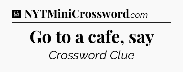 Go to a cafe, say - LA Times Crossword
