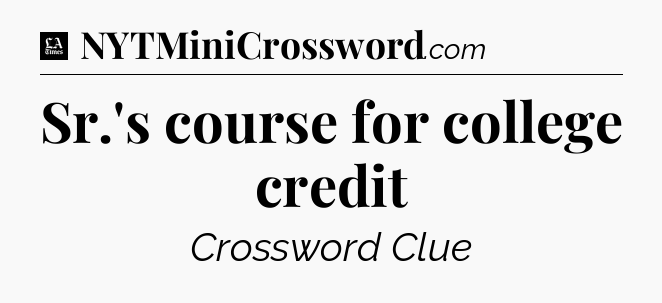 Sr.'s course for college credit - LA Times Crossword