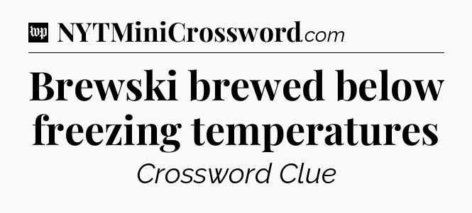 Brewski brewed below freezing temperatures Crossword Clue