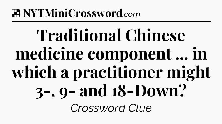 Solution: Traditional Chinese medicine component ... in which a practitioner might 3-, 9- and 18-Down - NYT Crossword