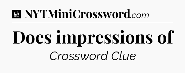 Does impressions of - LA Times Crossword