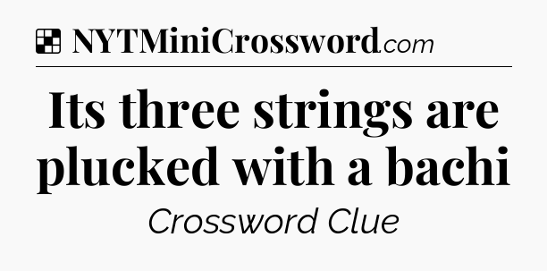 Solution: Its three strings are plucked with a bachi - NYT Crossword