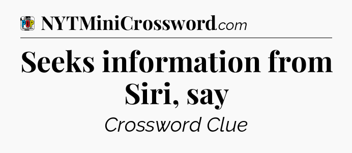 Seeks information from Siri, say Crossword Clue