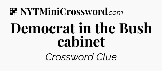 Solution: Democrat in the Bush cabinet - NYT Crossword