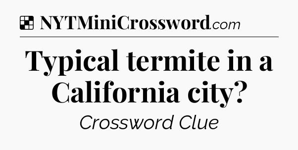 Solution: Typical termite in a California city - NYT Crossword