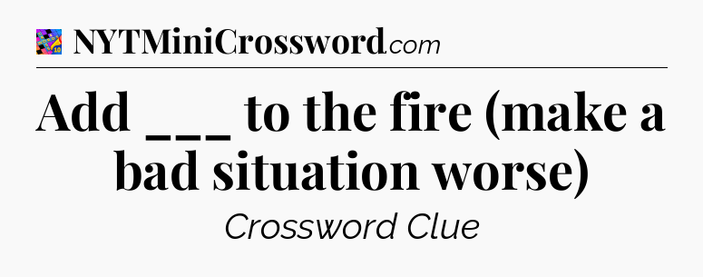 Add ___ to the fire (make a bad situation worse) Crossword Clue