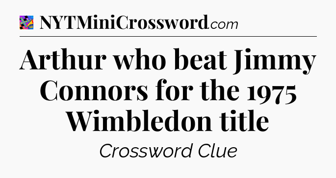 Arthur who beat Jimmy Connors for the 1975 Wimbledon title Crossword Clue