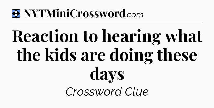 Solution: Reaction to hearing what the kids are doing these days - NYT Mini Crossword