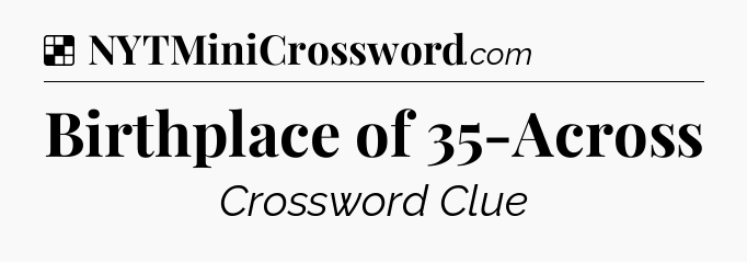 Solution: Birthplace of 35-Across - NYT Crossword