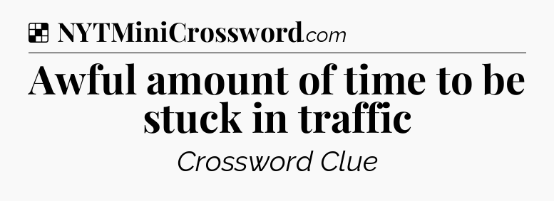 Solution: Awful amount of time to be stuck in traffic - NYT Crossword
