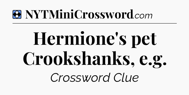 Solution: Hermione's pet Crookshanks, e.g - NYT Mini Crossword