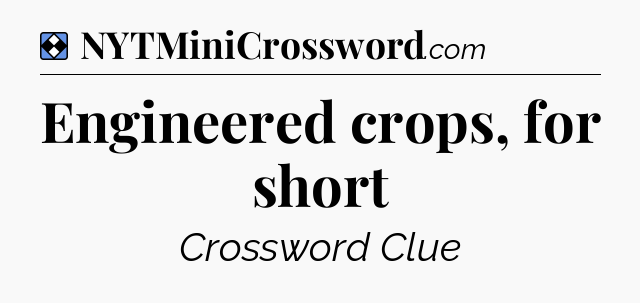 Solution: Engineered crops, for short - NYT Mini Crossword