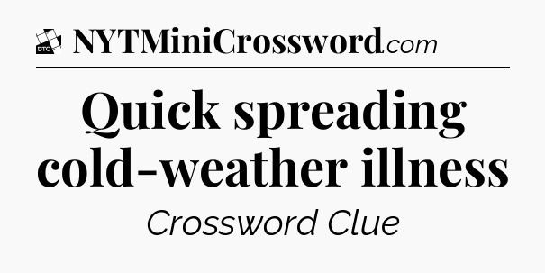 Quick spreading cold-weather illness - Daily Themed Classic Crossword