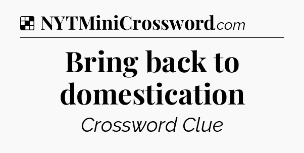 Solution: Bring back to domestication - NYT Crossword