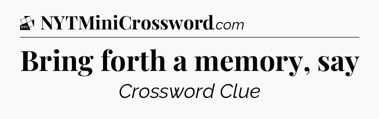 Bring forth a memory, say - Daily Themed Mini Crossword