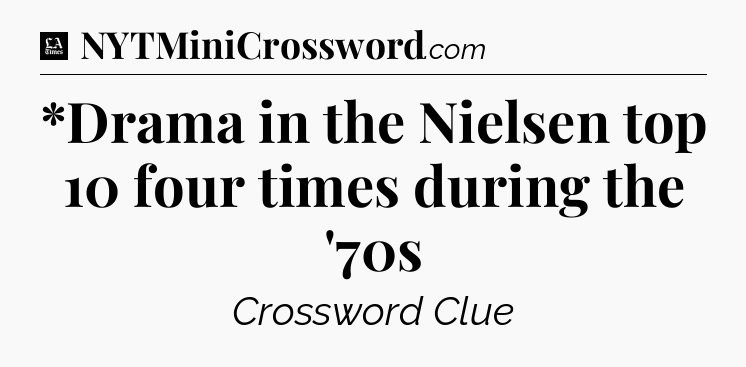 *Drama in the Nielsen top 10 four times during the '70s - LA Times Crossword
