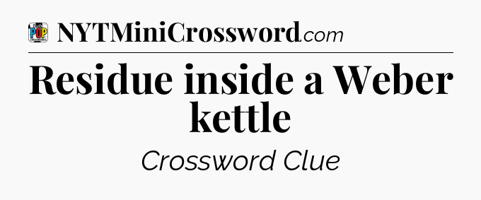 Residue inside a Weber kettle Crossword Clue