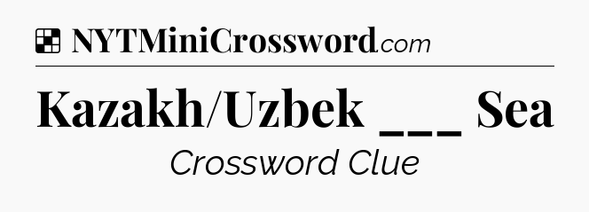 Solution: Kazakh/Uzbek ___ Sea - NYT Crossword