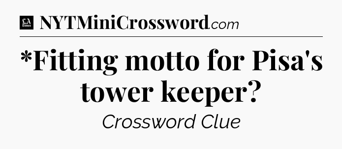 *Fitting motto for Pisa's tower keeper - LA Times Crossword
