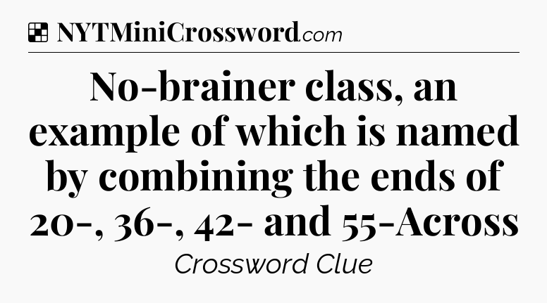 Solution: No-brainer class, an example of which is named by combining the ends of 20-, 36-, 42- and 55-Across - NYT Crossword