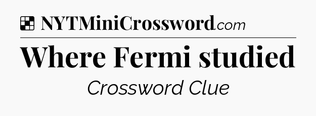 Solution: Where Fermi studied - NYT Crossword