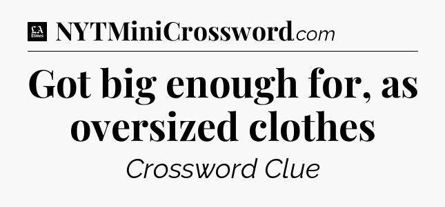 Got big enough for, as oversized clothes - LA Times Crossword