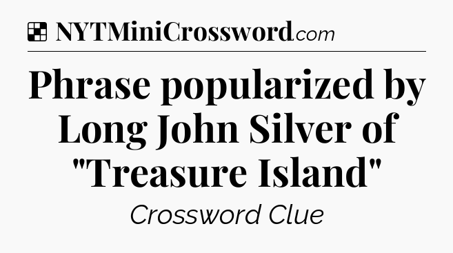 Solution: Phrase popularized by Long John Silver of 