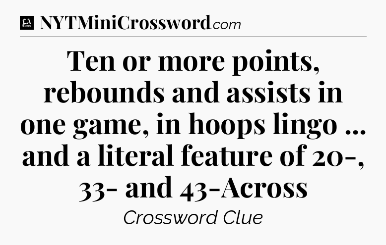 Ten or more points, rebounds and assists in one game, in hoops lingo ... and a literal feature of 20-, 33- and 43-Across - LA Times Crossword