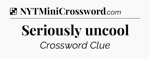 Solution: Seriously uncool - NYT Crossword