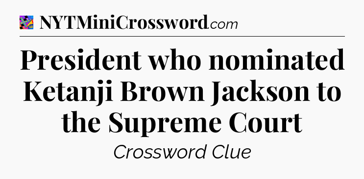 President who nominated Ketanji Brown Jackson to the Supreme Court Crossword Clue