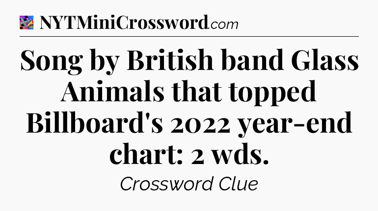Song by British band Glass Animals that topped Billboard's 2022 year-end chart: 2 wds Crossword Clue