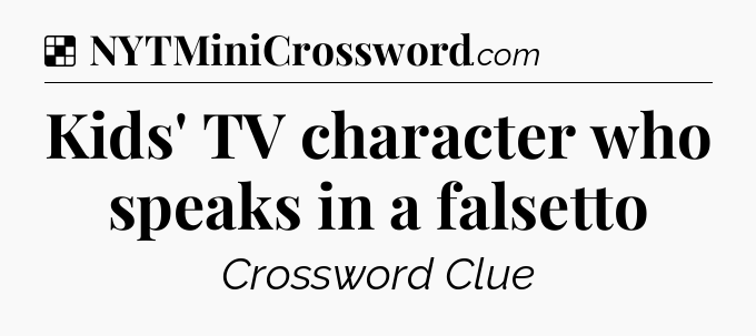 Solution: Kids' TV character who speaks in a falsetto - NYT Crossword