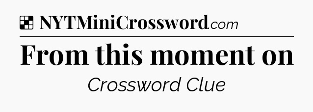 Solution: From this moment on - NYT Crossword