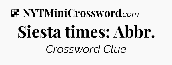 Solution: Siesta times: Abbr - NYT Crossword