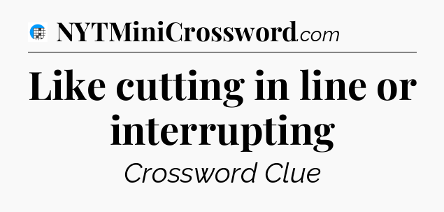 Like cutting in line or interrupting Crossword Clue