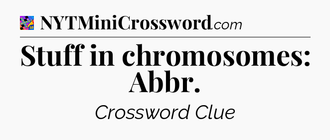Stuff in chromosomes: Abbr Crossword Clue