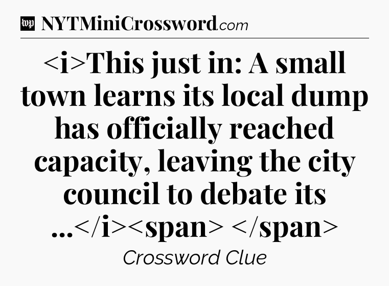 This just in: A small town learns its local dump has officially reached capacity, leaving the city council to debate its ...
 Crossword Clue