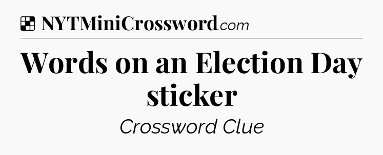 Solution: Words on an Election Day sticker - NYT Crossword
