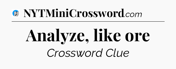 Analyze, like ore Crossword Clue