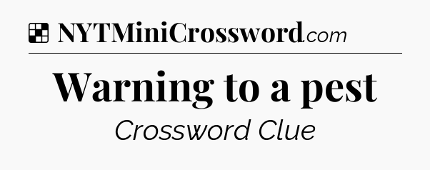 Solution: Warning to a pest - NYT Crossword