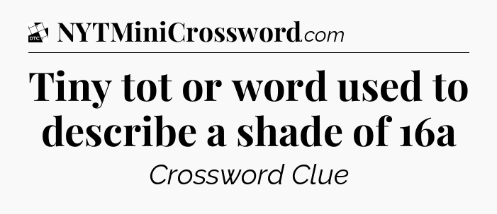 Tiny tot or word used to describe a shade of 16a - Daily Themed Classic Crossword