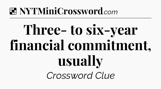 Solution: Three- to six-year financial commitment, usually - NYT Crossword